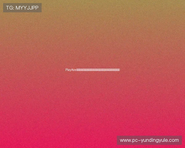 PlayAce游戏最新版本上线，带你体验极致的视觉盛宴与丰富的玩法内容
